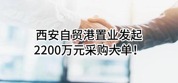 西安自贸港置业有限公司最新发起2200万元采购大单！