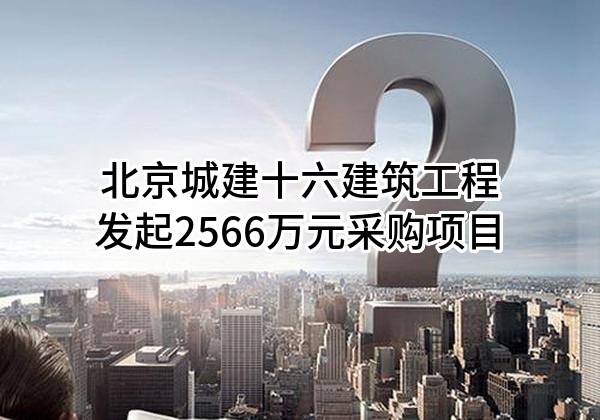北京城建十六建筑工程有限责任公司最新发起2566万元采购项目
