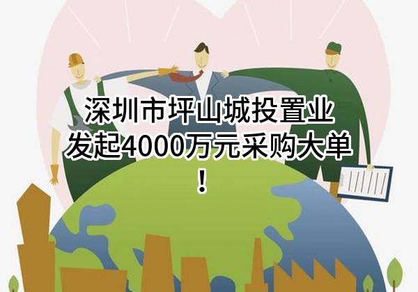 深圳市坪山城投置业有限公司最新发起4000万元采购大单！