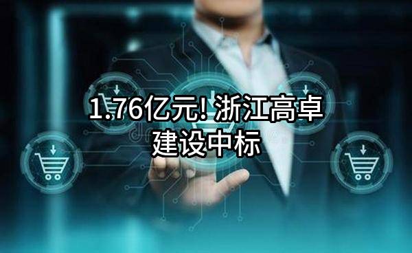 1.76亿元! 浙江高卓建设有限公司中标