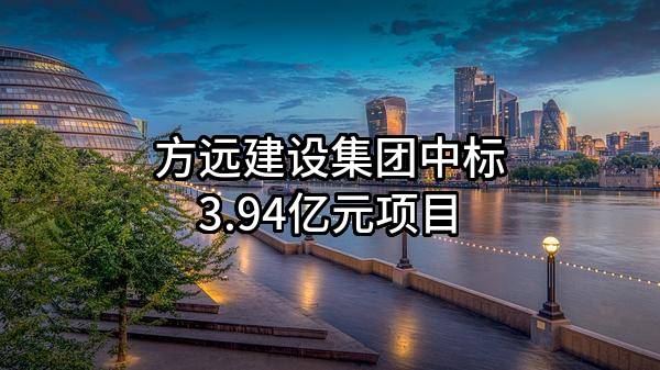 方远建设集团股份有限公司中标3.94亿元项目