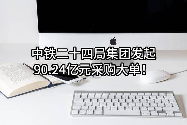 中铁二十四局集团有限公司最新发起90.24亿元采购大单！