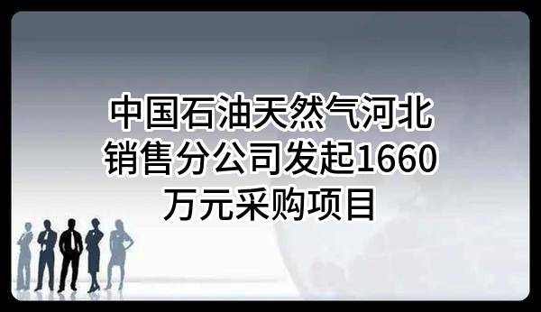 中国石油天然气股份有限公司河北销售分公司最新发起1660万元采购项目