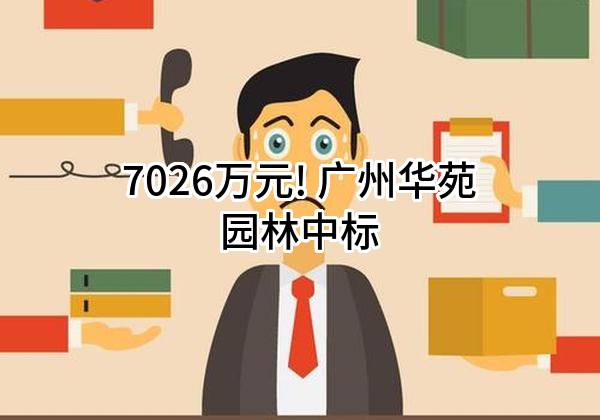 7026万元! 广州华苑园林股份有限公司中标