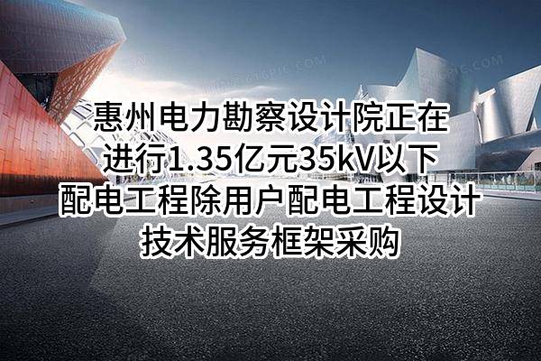 惠州电力勘察设计院有限公司正在进行1.35亿元35kV以下配电工程除用户配电工程设计技术服务框架采购