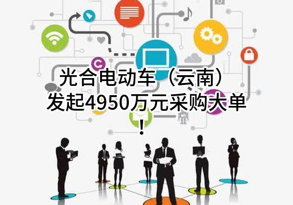 光合电动车（云南）有限公司最新发起4950万元采购大单！