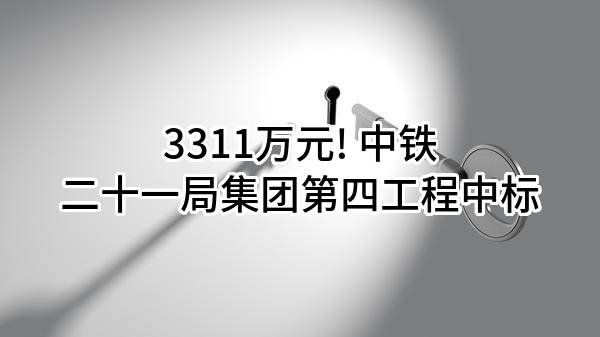 3311万元! 中铁二十一局集团第四工程有限公司中标