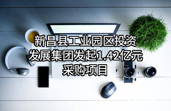 新昌县工业园区投资发展集团有限公司最新发起1.42亿元采购项目