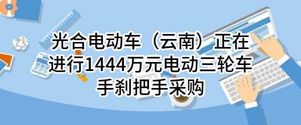 光合电动车（云南）有限公司正在进行1444万元电动三轮车手刹把手采购