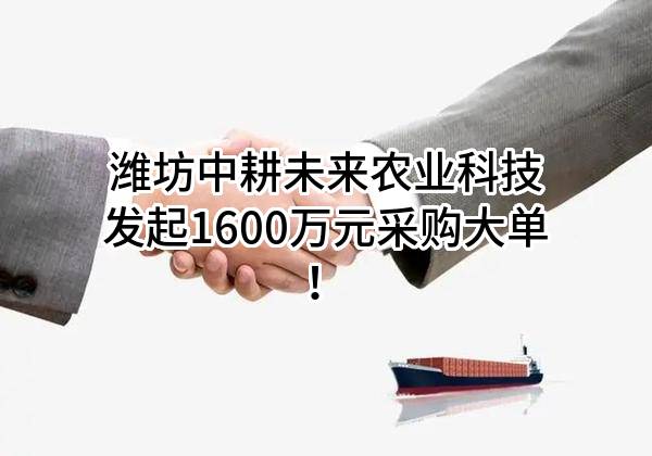 潍坊中耕未来农业科技有限公司最新发起1600万元采购大单！