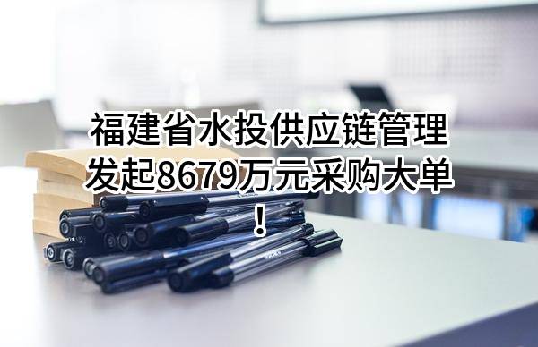 福建省水投供应链管理有限公司最新发起8679万元采购大单！