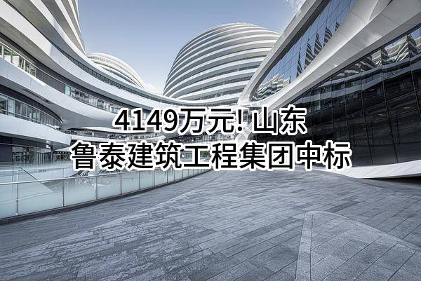 4149万元! 山东鲁泰建筑工程集团有限公司中标