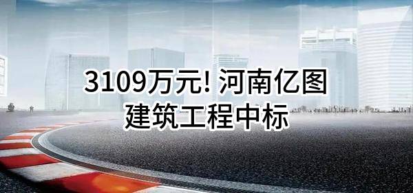 3109万元! 河南亿图建筑工程有限公司中标