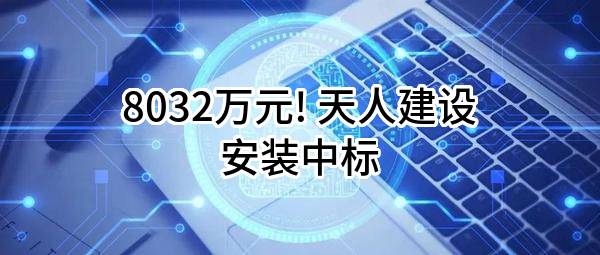 8032万元! 天人建设安装有限公司中标