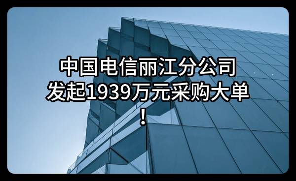 中国电信股份有限公司丽江分公司最新发起1939万元采购大单！