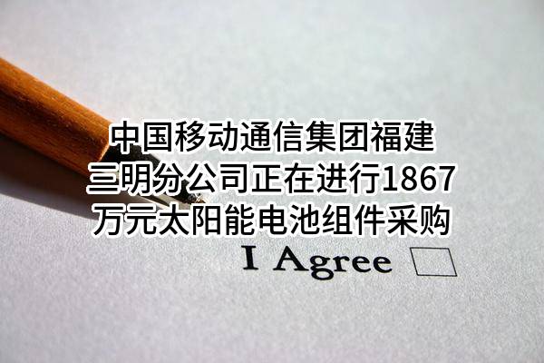 中国移动通信集团福建有限公司三明分公司正在进行1867万元太阳能电池组件采购