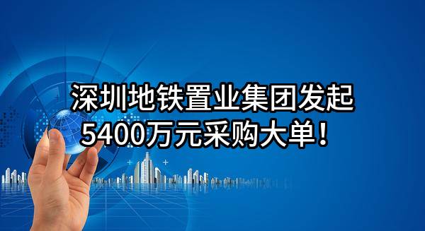 深圳地铁置业集团有限公司最新发起5400万元采购大单！