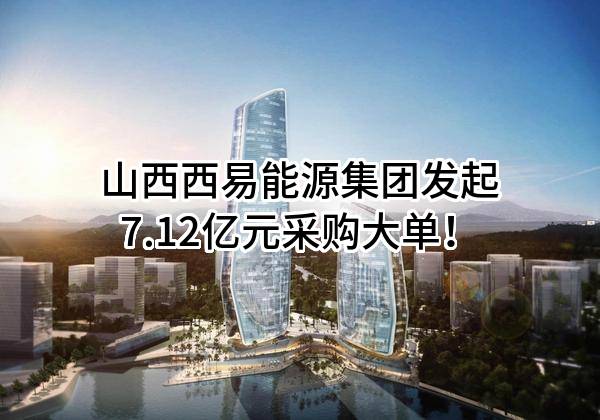 山西西易能源集团股份有限公司最新发起7.12亿元采购大单！