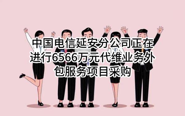 中国电信股份有限公司延安分公司正在进行6566万元代维业务外包服务项目采购
