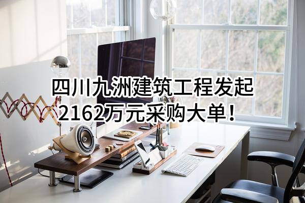 四川九洲建筑工程有限责任公司最新发起2162万元采购大单！