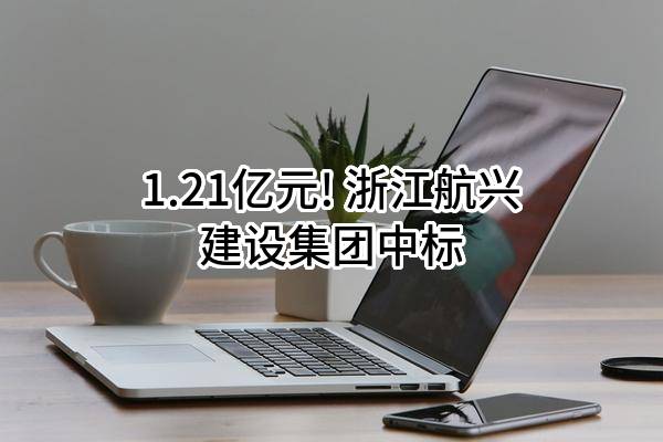 1.21亿元! 浙江航兴建设集团有限公司中标