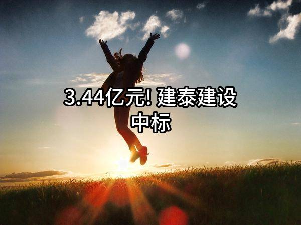 3.44亿元! 建泰建设有限公司中标