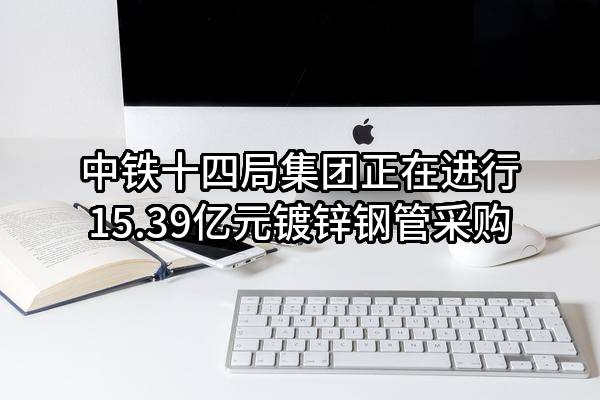 中铁十四局集团有限公司正在进行15.39亿元镀锌钢管采购