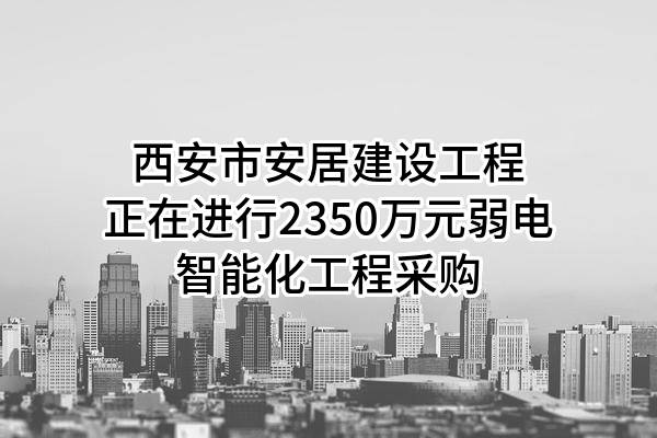 西安市安居建设工程有限公司正在进行2350万元弱电智能化工程采购
