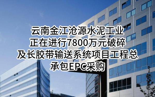 云南金江沧源水泥工业有限公司正在进行7800万元破碎及长胶带输送系统项目工程总承包EPC采购
