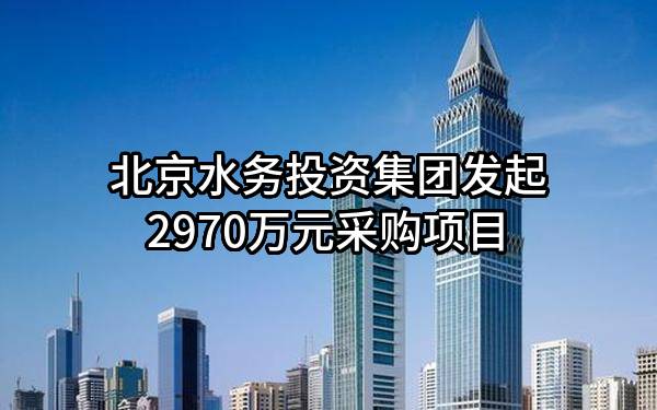 北京水务投资集团有限公司最新发起2970万元采购项目