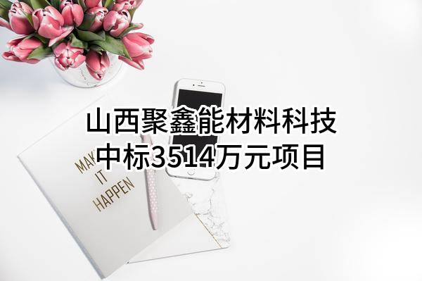 山西聚鑫能材料科技有限公司中标3514万元项目