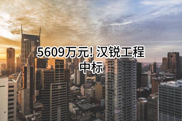 5609万元! 汉锐工程有限公司中标