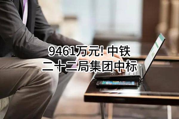 9461万元! 中铁二十二局集团有限公司中标