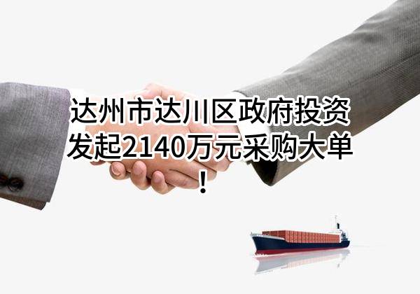 达州市达川区政府投资有限公司最新发起2140万元采购大单！