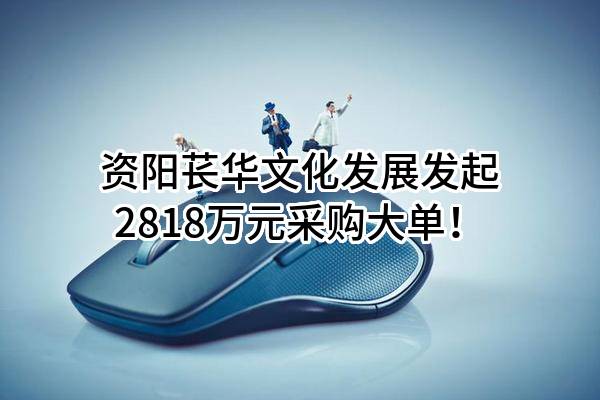 资阳苌华文化发展有限公司最新发起2818万元采购大单！