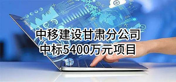中移建设有限公司甘肃分公司中标5400万元项目