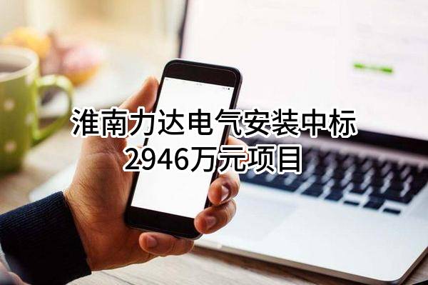 淮南力达电气安装有限公司中标2946万元项目