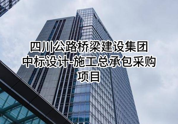 四川公路桥梁建设集团有限公司中标设计-施工总承包采购项目