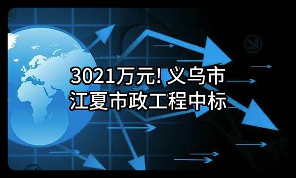 3021万元! 义乌市江夏市政工程有限公司中标