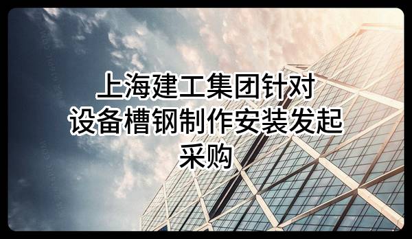 上海建工集团股份有限公司针对设备槽钢制作安装发起采购