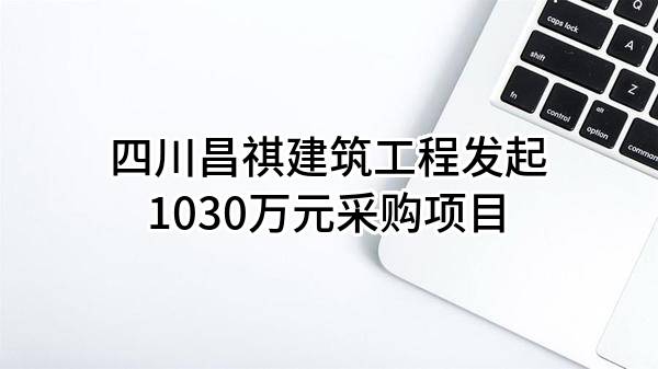 四川昌祺建筑工程有限公司最新发起1030万元采购项目