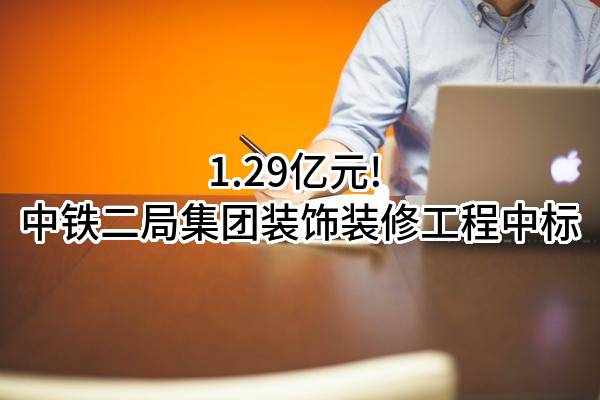 1.29亿元! 中铁二局集团装饰装修工程有限公司中标