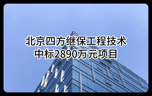北京四方继保工程技术有限公司中标2890万元项目