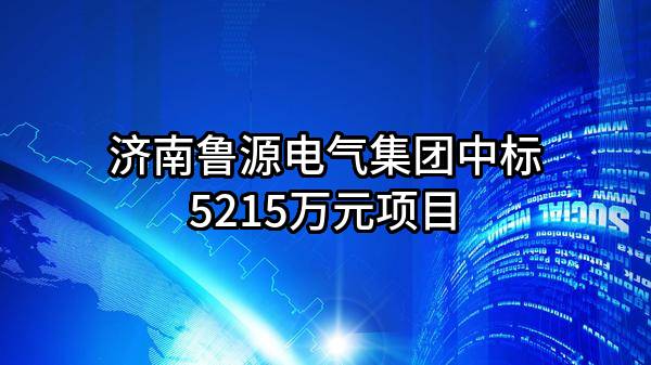 济南鲁源电气集团有限公司中标5215万元项目