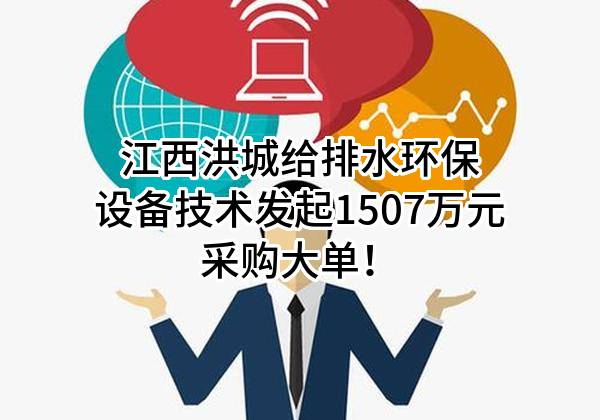 江西洪城给排水环保设备技术有限责任公司最新发起1507万元采购大单！