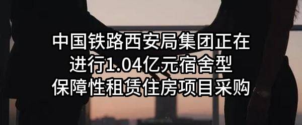 中国铁路西安局集团有限公司正在进行1.04亿元宿舍型保障性租赁住房项目采购