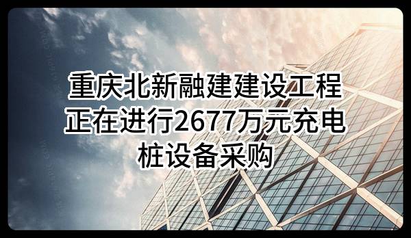 重庆北新融建建设工程有限公司正在进行2677万元充电桩设备采购