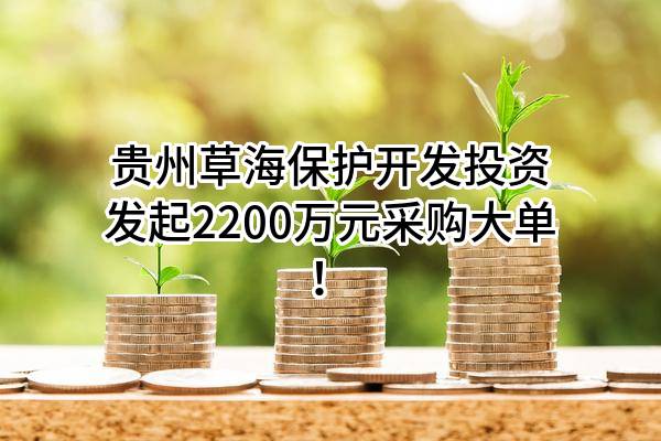 贵州草海保护开发投资有限责任公司最新发起2200万元采购大单！