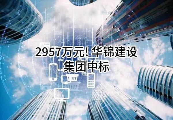 2957万元! 华锦建设集团股份有限公司中标