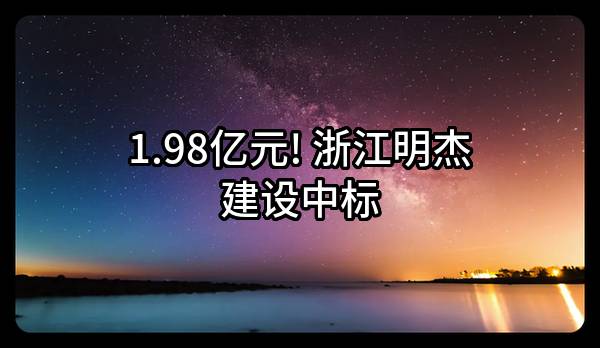 1.98亿元! 浙江明杰建设有限公司中标